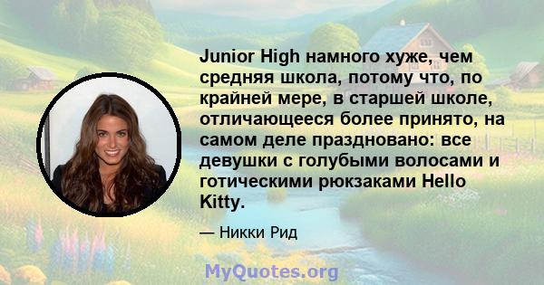 Junior High намного хуже, чем средняя школа, потому что, по крайней мере, в старшей школе, отличающееся более принято, на самом деле праздновано: все девушки с голубыми волосами и готическими рюкзаками Hello Kitty.