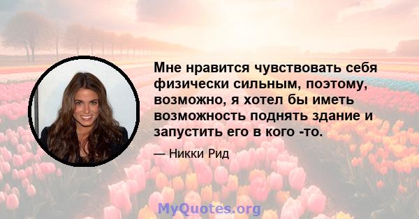 Мне нравится чувствовать себя физически сильным, поэтому, возможно, я хотел бы иметь возможность поднять здание и запустить его в кого -то.