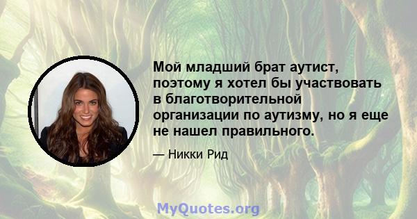 Мой младший брат аутист, поэтому я хотел бы участвовать в благотворительной организации по аутизму, но я еще не нашел правильного.