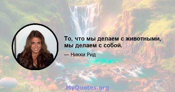 То, что мы делаем с животными, мы делаем с собой.