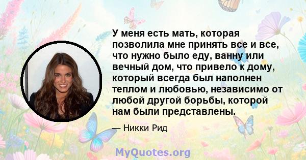 У меня есть мать, которая позволила мне принять все и все, что нужно было еду, ванну или вечный дом, что привело к дому, который всегда был наполнен теплом и любовью, независимо от любой другой борьбы, которой нам были