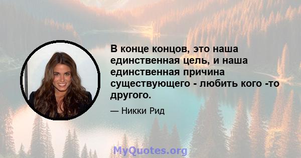 В конце концов, это наша единственная цель, и наша единственная причина существующего - любить кого -то другого.