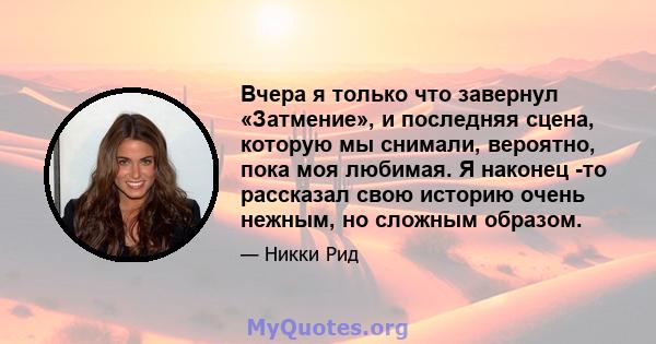 Вчера я только что завернул «Затмение», и последняя сцена, которую мы снимали, вероятно, пока моя любимая. Я наконец -то рассказал свою историю очень нежным, но сложным образом.