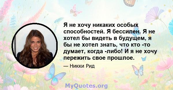 Я не хочу никаких особых способностей. Я бессилен. Я не хотел бы видеть в будущем, я бы не хотел знать, что кто -то думает, когда -либо! И я не хочу пережить свое прошлое.