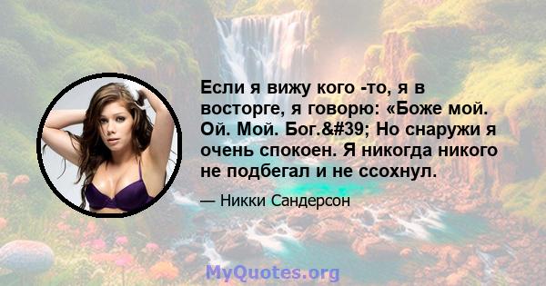 Если я вижу кого -то, я в восторге, я говорю: «Боже мой. Ой. Мой. Бог.' Но снаружи я очень спокоен. Я никогда никого не подбегал и не ссохнул.