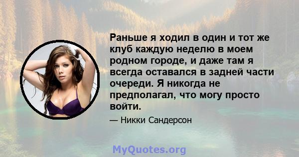 Раньше я ходил в один и тот же клуб каждую неделю в моем родном городе, и даже там я всегда оставался в задней части очереди. Я никогда не предполагал, что могу просто войти.