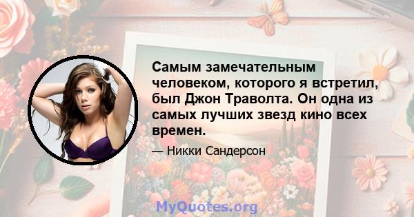 Самым замечательным человеком, которого я встретил, был Джон Траволта. Он одна из самых лучших звезд кино всех времен.