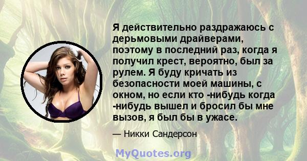 Я действительно раздражаюсь с дерьмовыми драйверами, поэтому в последний раз, когда я получил крест, вероятно, был за рулем. Я буду кричать из безопасности моей машины, с окном, но если кто -нибудь когда -нибудь вышел и 