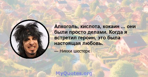 Алкоголь, кислота, кокаин ... они были просто делами. Когда я встретил героин, это была настоящая любовь.