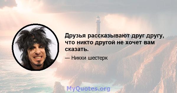 Друзья рассказывают друг другу, что никто другой не хочет вам сказать.