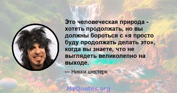 Это человеческая природа - хотеть продолжать, но вы должны бороться с «я просто буду продолжать делать это», когда вы знаете, что не выглядеть великолепно на выходе.