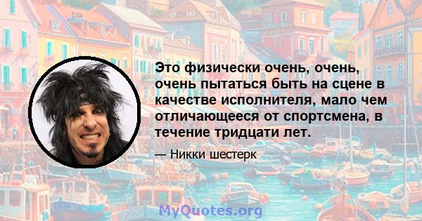 Это физически очень, очень, очень пытаться быть на сцене в качестве исполнителя, мало чем отличающееся от спортсмена, в течение тридцати лет.