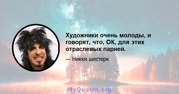 Художники очень молоды, и говорят, что, ОК, для этих отраслевых парней.