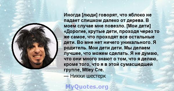 Иногда [люди] говорят, что яблоко не падает слишком далеко от дерева. В моем случае мне повезло. [Мои дети] «Дорогие, крутые дети, проходя через то же самое, что проходят все остальные дети. Во мне нет ничего