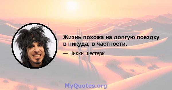 Жизнь похожа на долгую поездку в никуда, в частности.