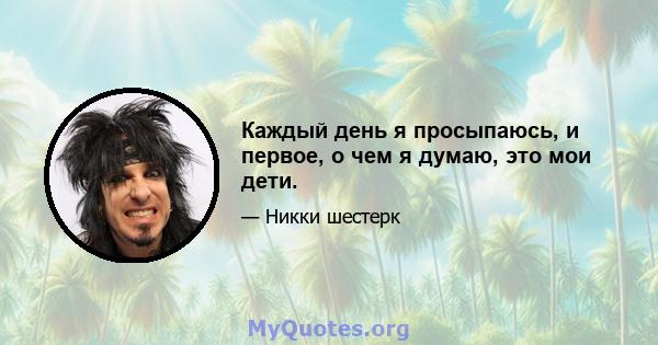 Каждый день я просыпаюсь, и первое, о чем я думаю, это мои дети.