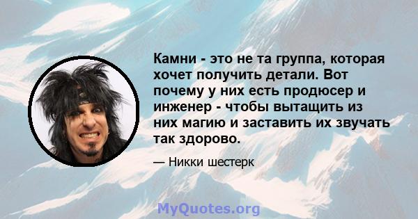 Камни - это не та группа, которая хочет получить детали. Вот почему у них есть продюсер и инженер - чтобы вытащить из них магию и заставить их звучать так здорово.