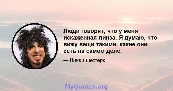 Люди говорят, что у меня искаженная линза. Я думаю, что вижу вещи такими, какие они есть на самом деле.