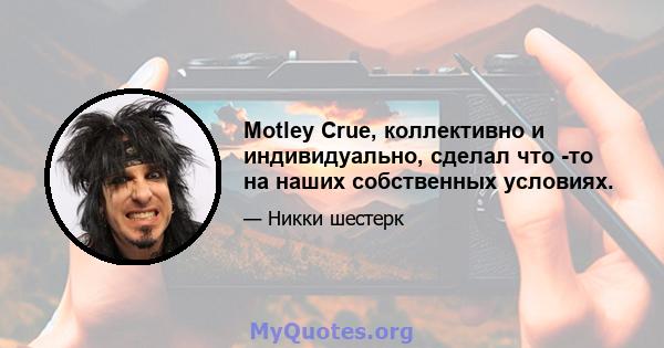 Motley Crue, коллективно и индивидуально, сделал что -то на наших собственных условиях.