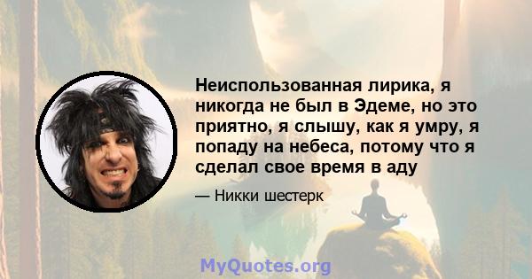 Неиспользованная лирика, я никогда не был в Эдеме, но это приятно, я слышу, как я умру, я попаду на небеса, потому что я сделал свое время в аду