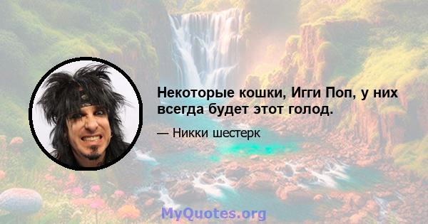 Некоторые кошки, Игги Поп, у них всегда будет этот голод.