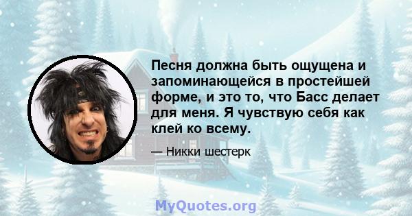 Песня должна быть ощущена и запоминающейся в простейшей форме, и это то, что Басс делает для меня. Я чувствую себя как клей ко всему.