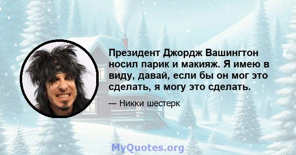 Президент Джордж Вашингтон носил парик и макияж. Я имею в виду, давай, если бы он мог это сделать, я могу это сделать.