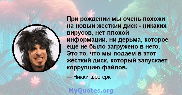 При рождении мы очень похожи на новый жесткий диск - никаких вирусов, нет плохой информации, ни дерьма, которое еще не было загружено в него. Это то, что мы подаем в этот жесткий диск, который запускает коррупцию файлов.