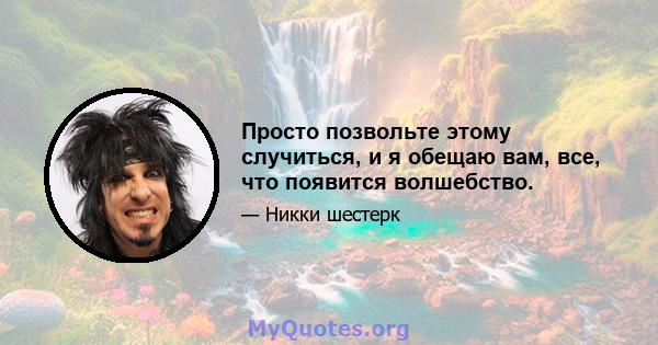 Просто позвольте этому случиться, и я обещаю вам, все, что появится волшебство.