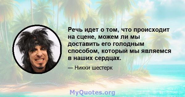 Речь идет о том, что происходит на сцене, можем ли мы доставить его голодным способом, который мы являемся в наших сердцах.