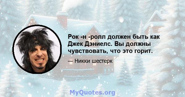 Рок -н -ролл должен быть как Джек Дэниелс. Вы должны чувствовать, что это горит.