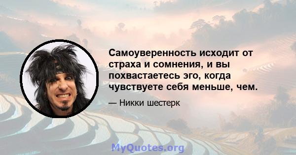 Самоуверенность исходит от страха и сомнения, и вы похвастаетесь эго, когда чувствуете себя меньше, чем.