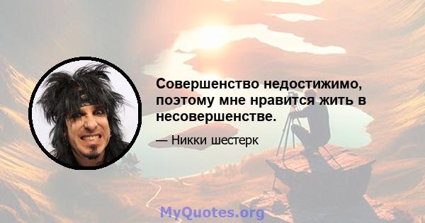 Совершенство недостижимо, поэтому мне нравится жить в несовершенстве.