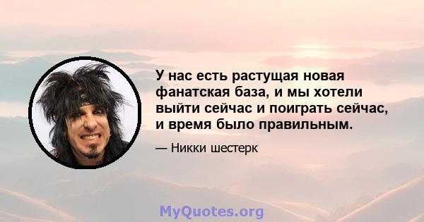 У нас есть растущая новая фанатская база, и мы хотели выйти сейчас и поиграть сейчас, и время было правильным.