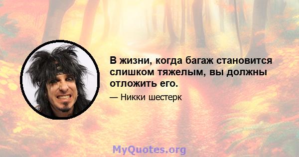 В жизни, когда багаж становится слишком тяжелым, вы должны отложить его.