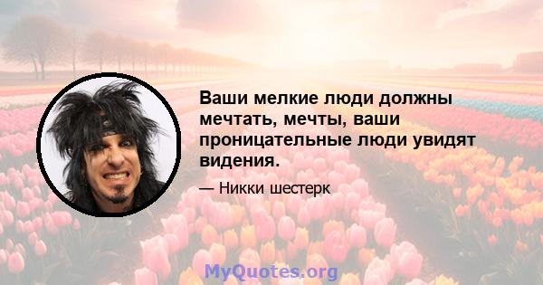 Ваши мелкие люди должны мечтать, мечты, ваши проницательные люди увидят видения.