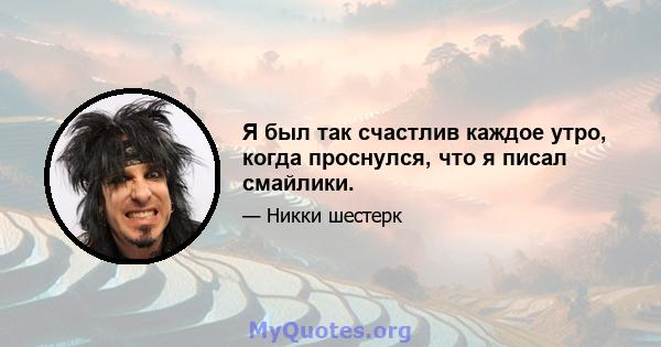 Я был так счастлив каждое утро, когда проснулся, что я писал смайлики.