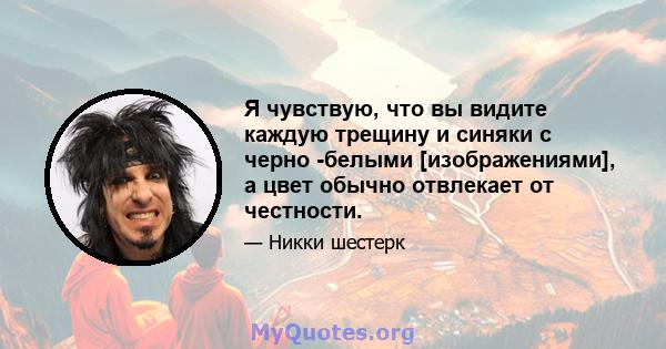 Я чувствую, что вы видите каждую трещину и синяки с черно -белыми [изображениями], а цвет обычно отвлекает от честности.