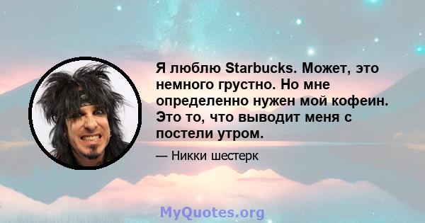 Я люблю Starbucks. Может, это немного грустно. Но мне определенно нужен мой кофеин. Это то, что выводит меня с постели утром.