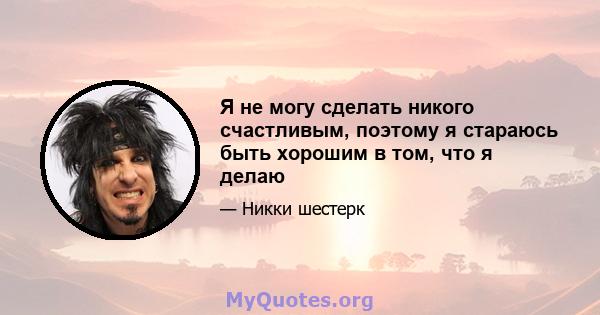 Я не могу сделать никого счастливым, поэтому я стараюсь быть хорошим в том, что я делаю