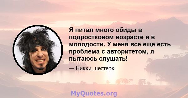 Я питал много обиды в подростковом возрасте и в молодости. У меня все еще есть проблема с авторитетом, я пытаюсь слушать!