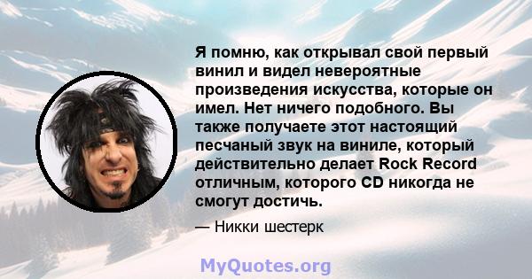 Я помню, как открывал свой первый винил и видел невероятные произведения искусства, которые он имел. Нет ничего подобного. Вы также получаете этот настоящий песчаный звук на виниле, который действительно делает Rock