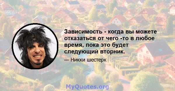 Зависимость - когда вы можете отказаться от чего -то в любое время, пока это будет следующий вторник.