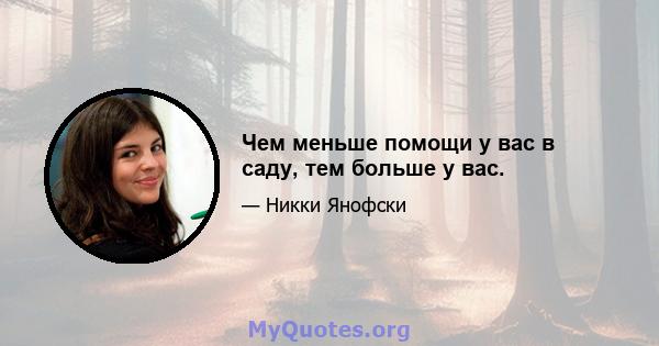 Чем меньше помощи у вас в саду, тем больше у вас.