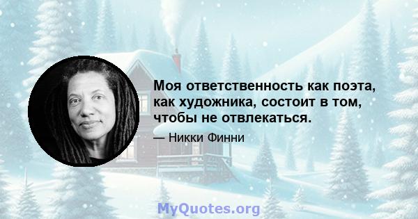 Моя ответственность как поэта, как художника, состоит в том, чтобы не отвлекаться.