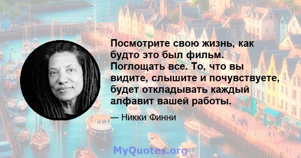 Посмотрите свою жизнь, как будто это был фильм. Поглощать все. То, что вы видите, слышите и почувствуете, будет откладывать каждый алфавит вашей работы.