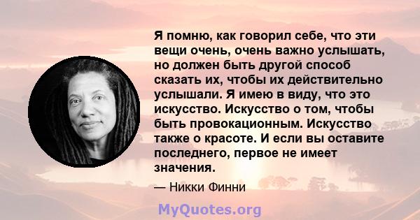 Я помню, как говорил себе, что эти вещи очень, очень важно услышать, но должен быть другой способ сказать их, чтобы их действительно услышали. Я имею в виду, что это искусство. Искусство о том, чтобы быть