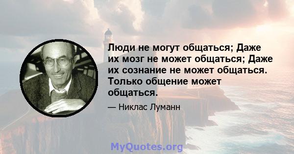 Люди не могут общаться; Даже их мозг не может общаться; Даже их сознание не может общаться. Только общение может общаться.