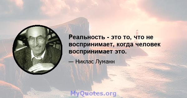 Реальность - это то, что не воспринимает, когда человек воспринимает это.