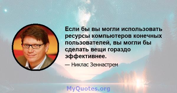 Если бы вы могли использовать ресурсы компьютеров конечных пользователей, вы могли бы сделать вещи гораздо эффективнее.